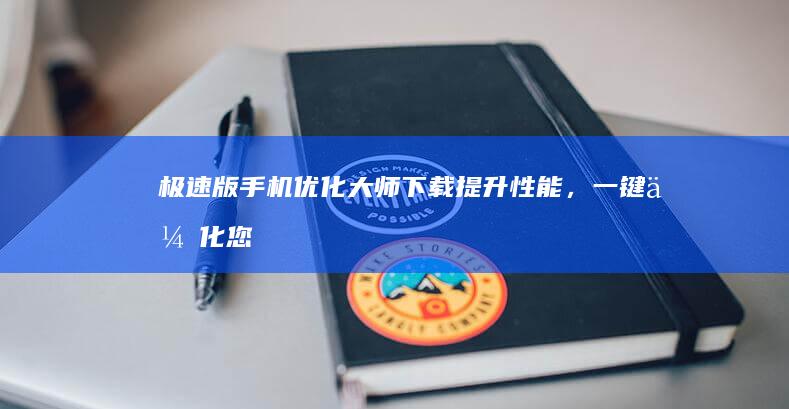 极速版手机优化大师下载：提升性能，一键优化您的生活