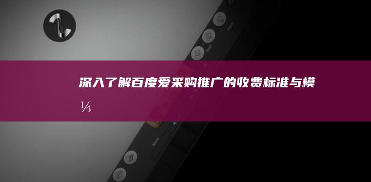 深入了解：百度爱采购推广的收费标准与模式